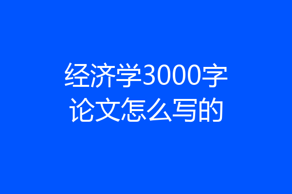 经济学3000字论文怎么写的