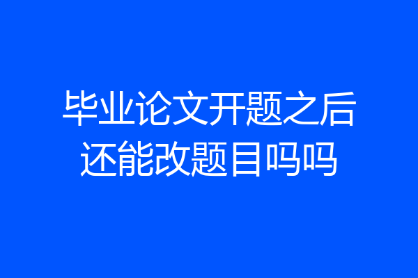 毕业论文开题之后还能改题目吗吗