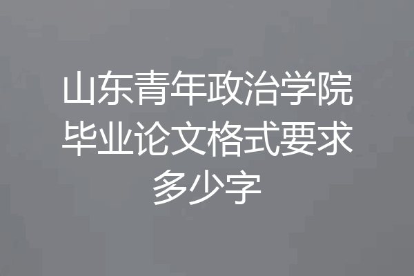 山东青年政治学院毕业论文格式要求多少字