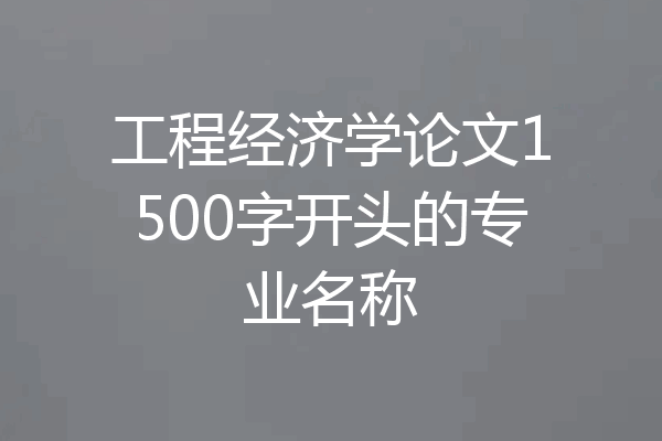 工程经济学论文1500字开头的专业名称