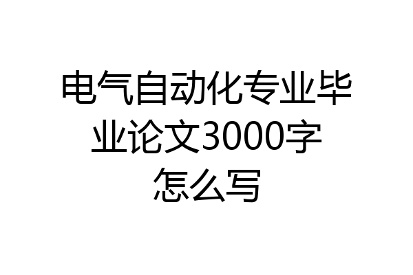 电气自动化专业毕业论文3000字怎么写