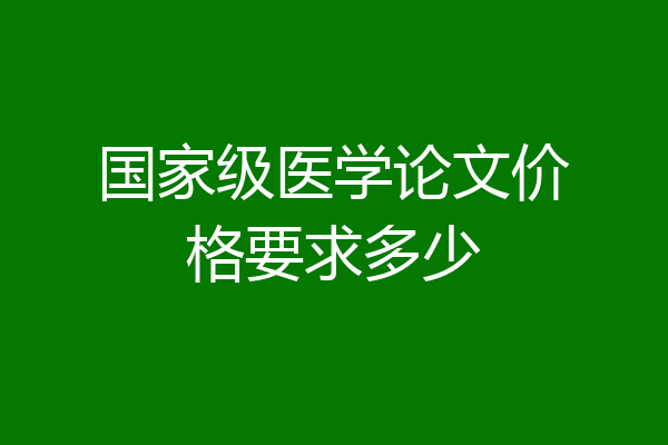 国家级医学论文价格要求多少