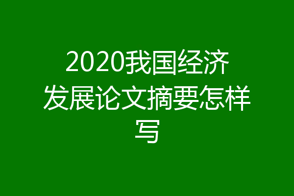 2020我国经济发展论文摘要怎样写