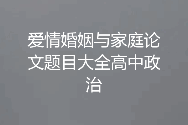 爱情婚姻与家庭论文题目大全高中政治
