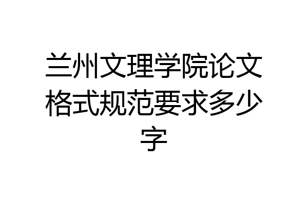 兰州文理学院论文格式规范要求多少字