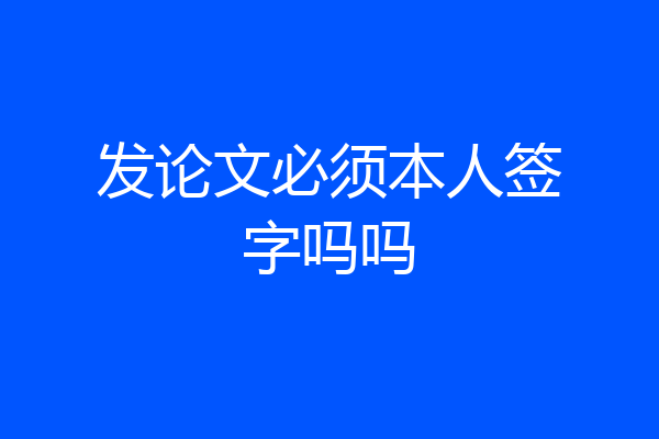 发论文必须本人签字吗吗