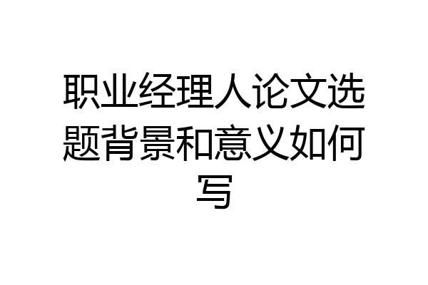 职业经理人论文选题背景和意义如何写
