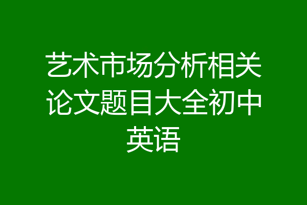 艺术市场分析相关论文题目大全初中英语
