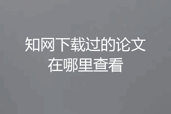 知网下载过的论文在哪里查看