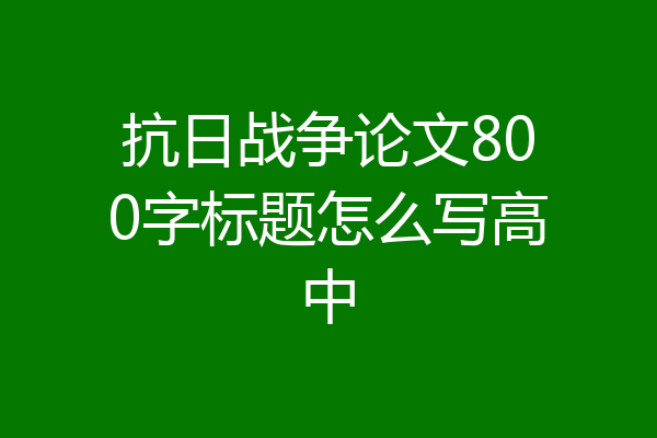 抗日战争论文800字标题怎么写高中