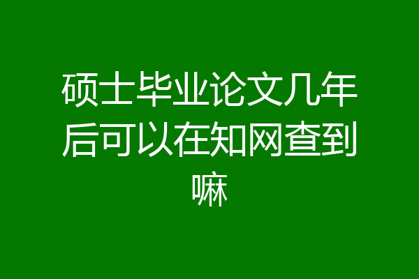 硕士毕业论文几年后可以在知网查到嘛