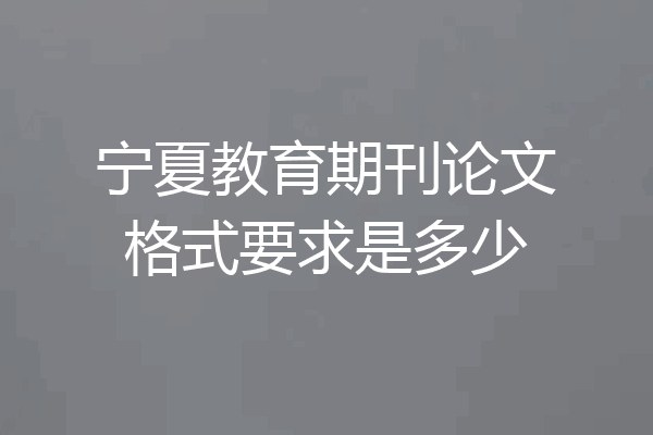 宁夏教育期刊论文格式要求是多少