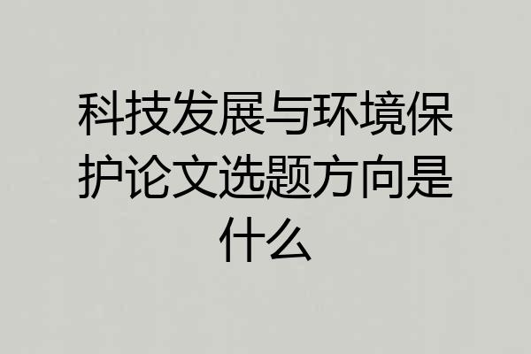 科技发展与环境保护论文选题方向是什么