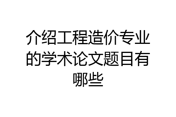 介绍工程造价专业的学术论文题目有哪些