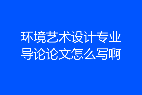 环境艺术设计专业导论论文怎么写啊