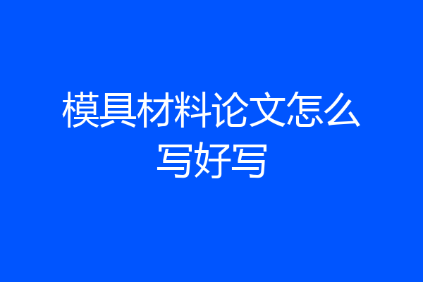 模具材料论文怎么写好写
