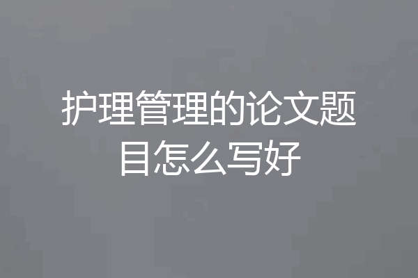 护理管理的论文题目怎么写好