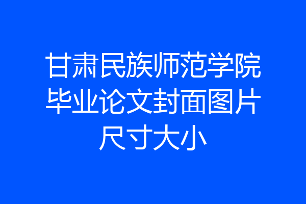 甘肃民族师范学院毕业论文封面图片尺寸大小