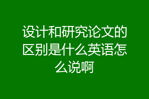 设计和研究论文的区别是什么英语怎么说啊