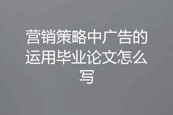 营销策略中广告的运用毕业论文怎么写