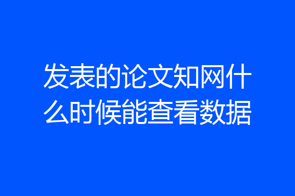 发表的论文知网什么时候能查看数据