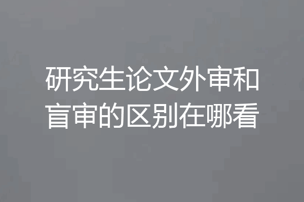 研究生论文外审和盲审的区别在哪看