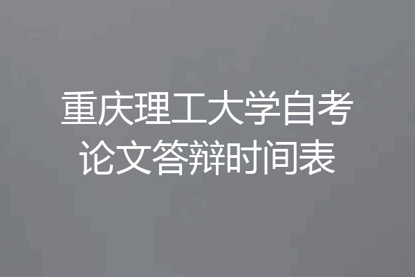 重庆理工大学自考论文答辩时间表