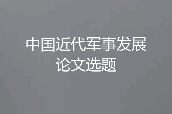 中国近代军事发展论文选题
