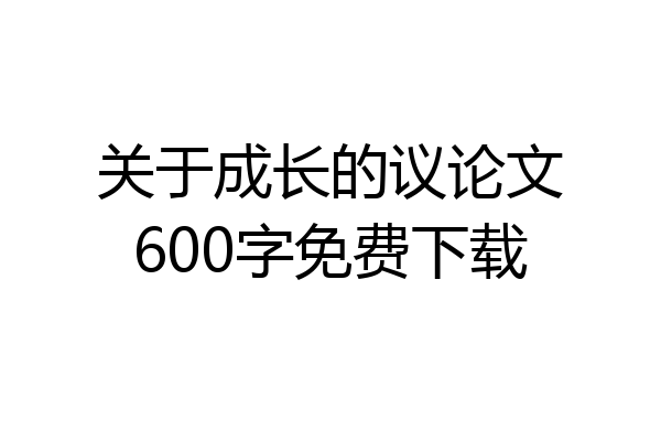 关于成长的议论文600字免费下载