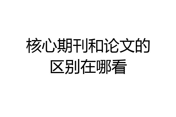 核心期刊和论文的区别在哪看