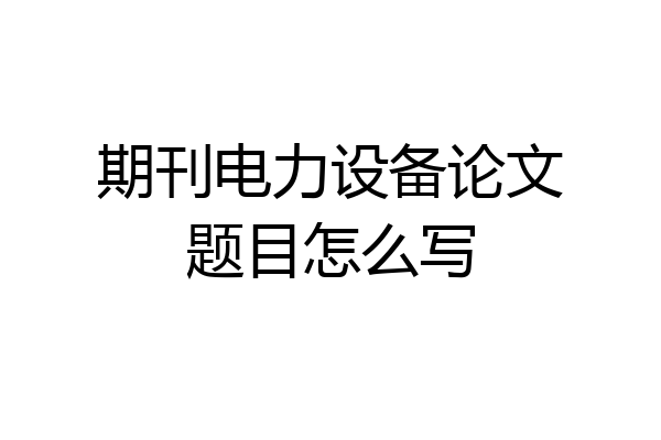 期刊电力设备论文题目怎么写