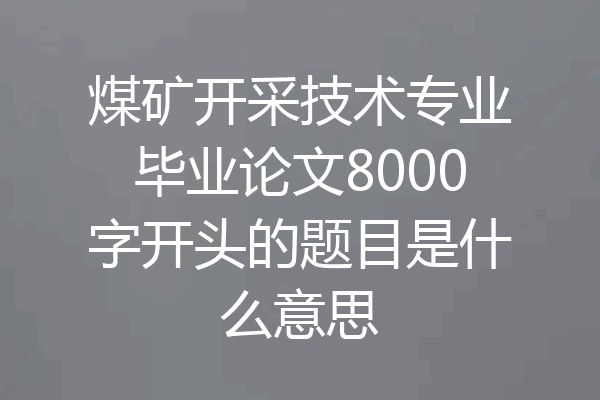 煤矿开采技术专业毕业论文8000字开头的题目是什么意思