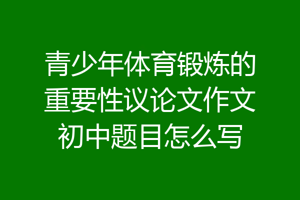 青少年体育锻炼的重要性议论文作文初中题目怎么写