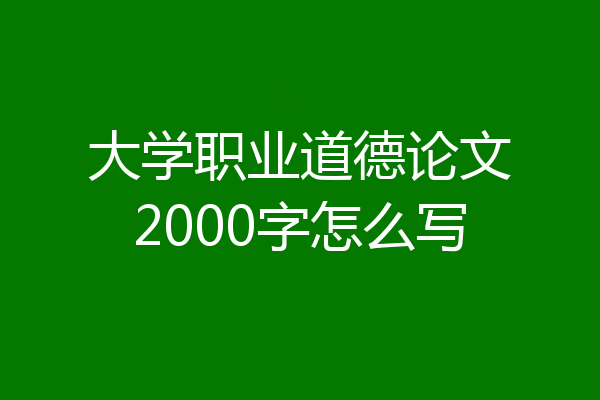 大学职业道德论文2000字怎么写