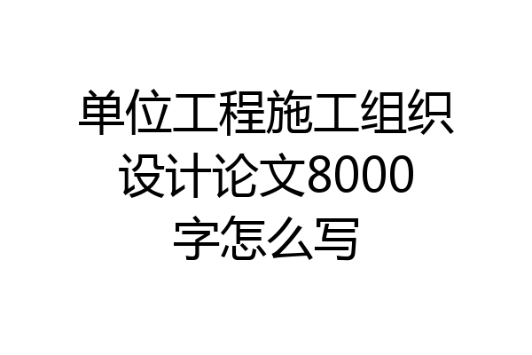 单位工程施工组织设计论文8000字怎么写