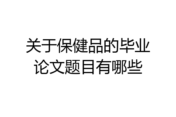关于保健品的毕业论文题目有哪些