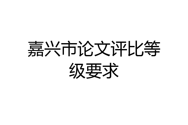 嘉兴市论文评比等级要求