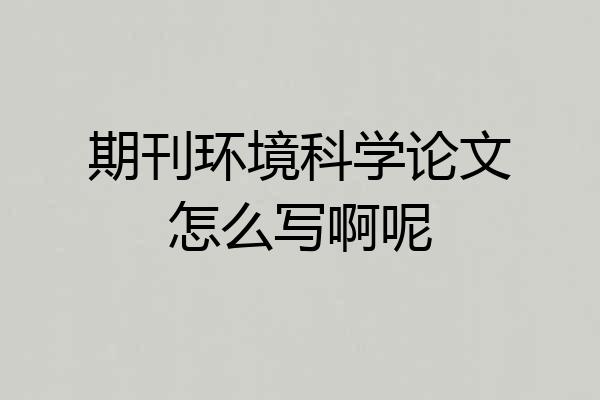 期刊环境科学论文怎么写啊呢