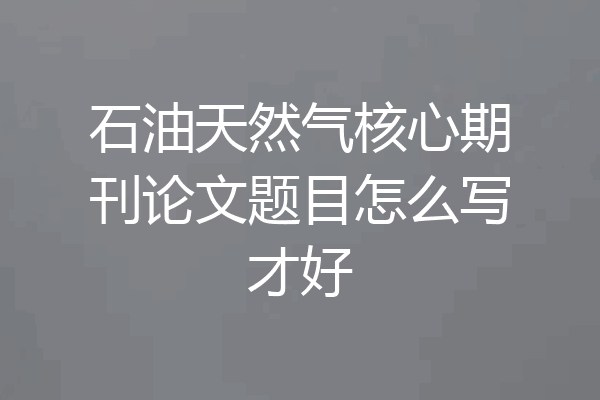 石油天然气核心期刊论文题目怎么写才好