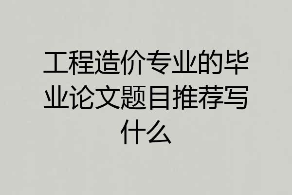 工程造价专业的毕业论文题目推荐写什么