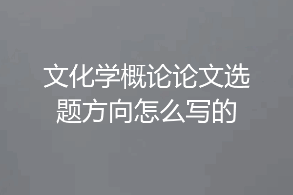 文化学概论论文选题方向怎么写的
