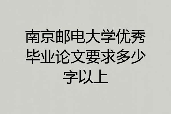 南京邮电大学优秀毕业论文要求多少字以上