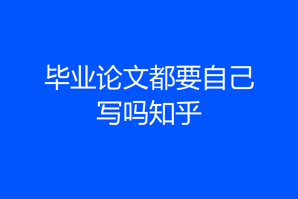 毕业论文都要自己写吗知乎