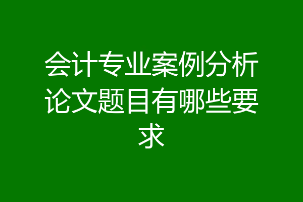 会计专业案例分析论文题目有哪些要求