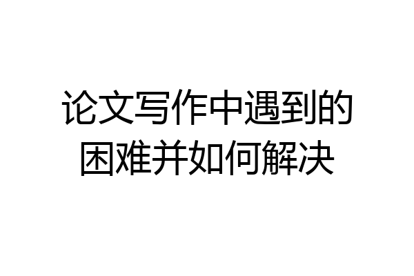 论文写作中遇到的困难并如何解决