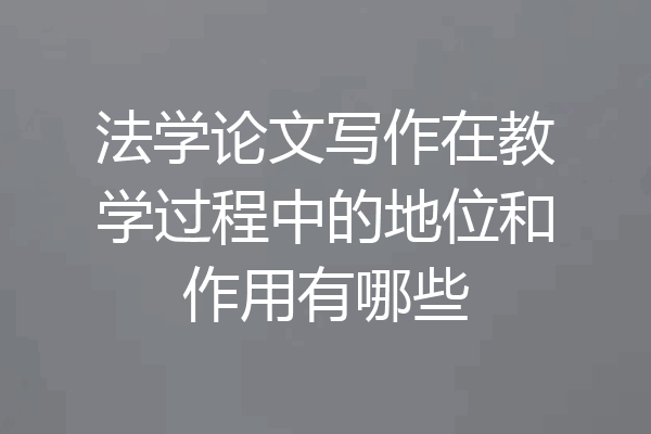 法学论文写作在教学过程中的地位和作用有哪些