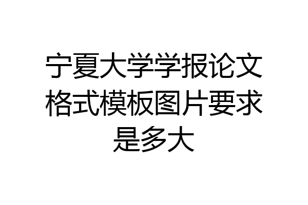 宁夏大学学报论文格式模板图片要求是多大