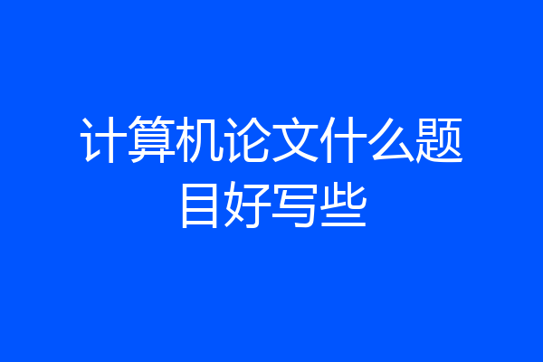 计算机论文什么题目好写些