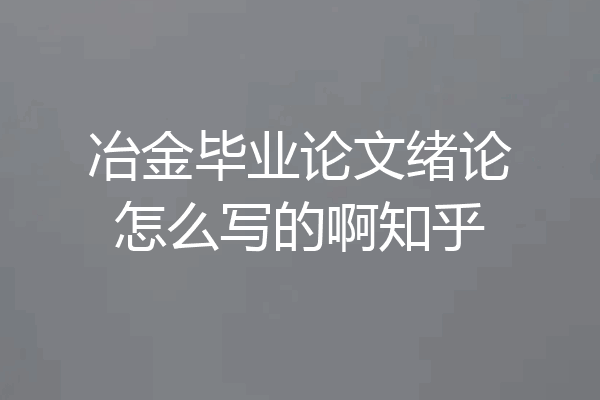 冶金毕业论文绪论怎么写的啊知乎