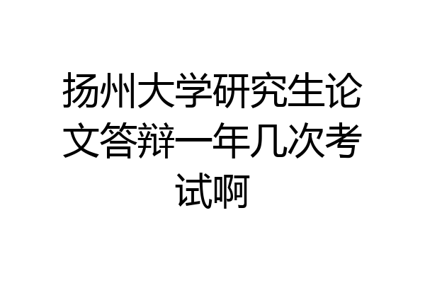 扬州大学研究生论文答辩一年几次考试啊